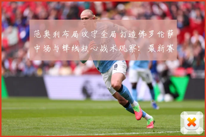 范奥利布局攻守全局打造佛罗伦萨中场与锋线核心战术观察：最新赛事动态与深度分析