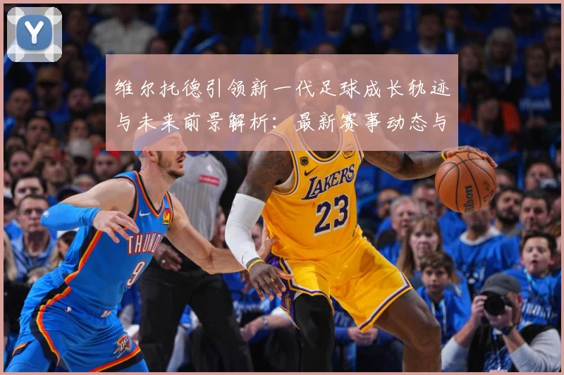 维尔托德引领新一代足球成长轨迹与未来前景解析：最新赛事动态与深度分析