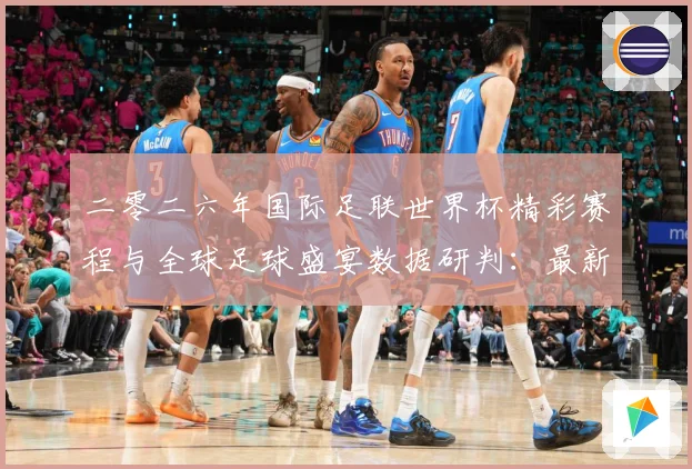 二零二六年国际足联世界杯精彩赛程与全球足球盛宴数据研判：最新赛事动态与深度分析