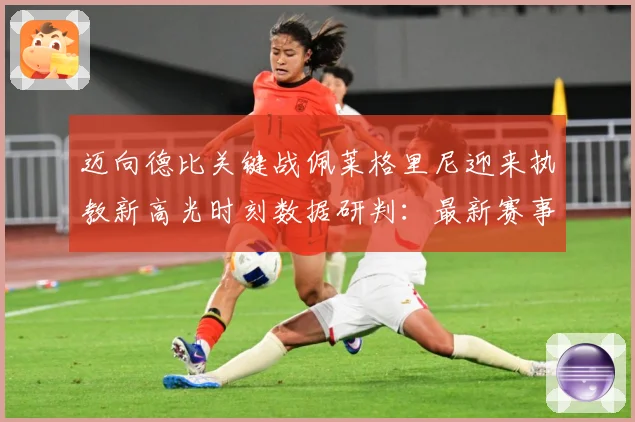 迈向德比关键战佩莱格里尼迎来执教新高光时刻数据研判：最新赛事动态与深度分析