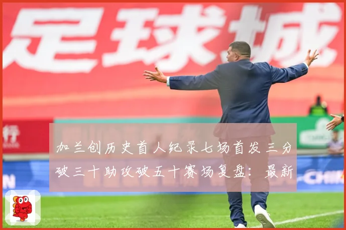 加兰创历史首人纪录七场首发三分破三十助攻破五十赛场复盘：最新赛事动态与深度分析