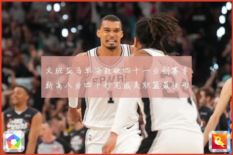 文班亚马单场狂砍四十一分创赛季新高八分四十秒完成美职篮最快两赛场复盘：最新赛事动态与深度分析