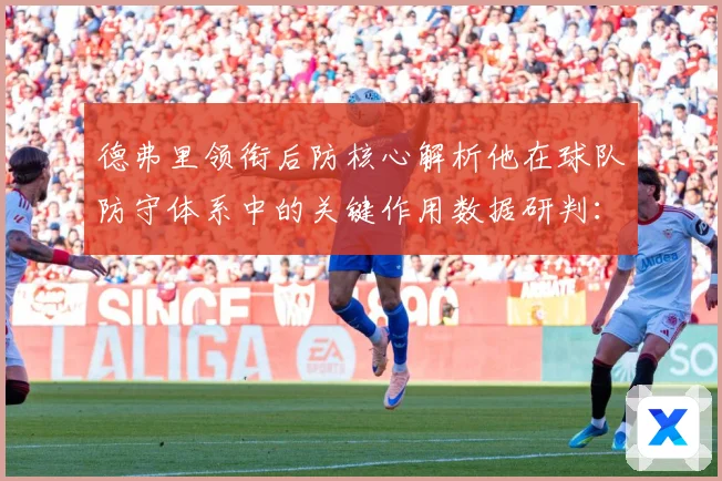 德弗里领衔后防核心解析他在球队防守体系中的关键作用数据研判：最新赛事动态与深度分析