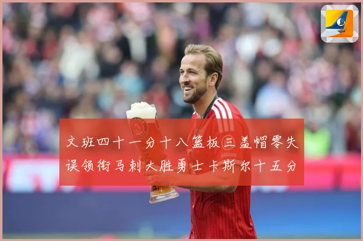 文班四十一分十八篮板三盖帽零失误领衔马刺大胜勇士卡斯尔十五分赛场复盘战术观察：最新赛事动态与深度分析