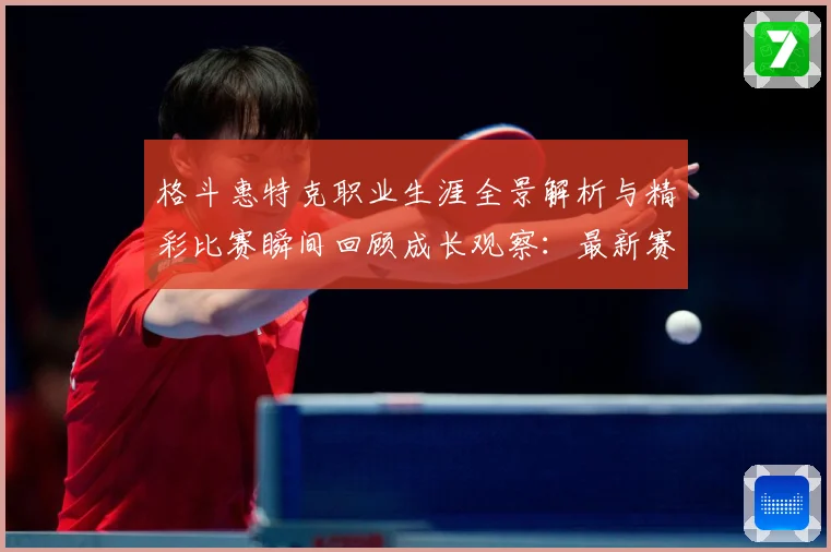 格斗惠特克职业生涯全景解析与精彩比赛瞬间回顾成长观察：最新赛事动态与深度分析