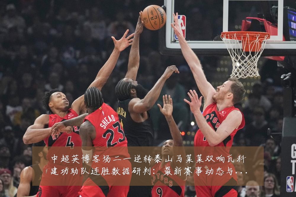 中超英博客场二一逆转泰山马莱莱双响瓦科建功助队连胜数据研判:最新赛事动态与深度分析