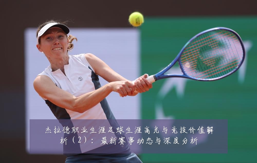杰拉德职业生涯足球生涯高光与竞技价值解析(2):最新赛事动态与深度分析
