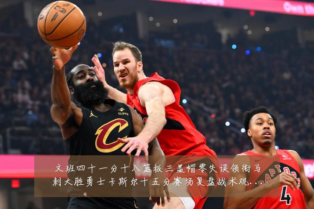 文班四十一分十八篮板三盖帽零失误领衔马刺大胜勇士卡斯尔十五分赛场复盘战术观察:最新赛事动态与深度分析