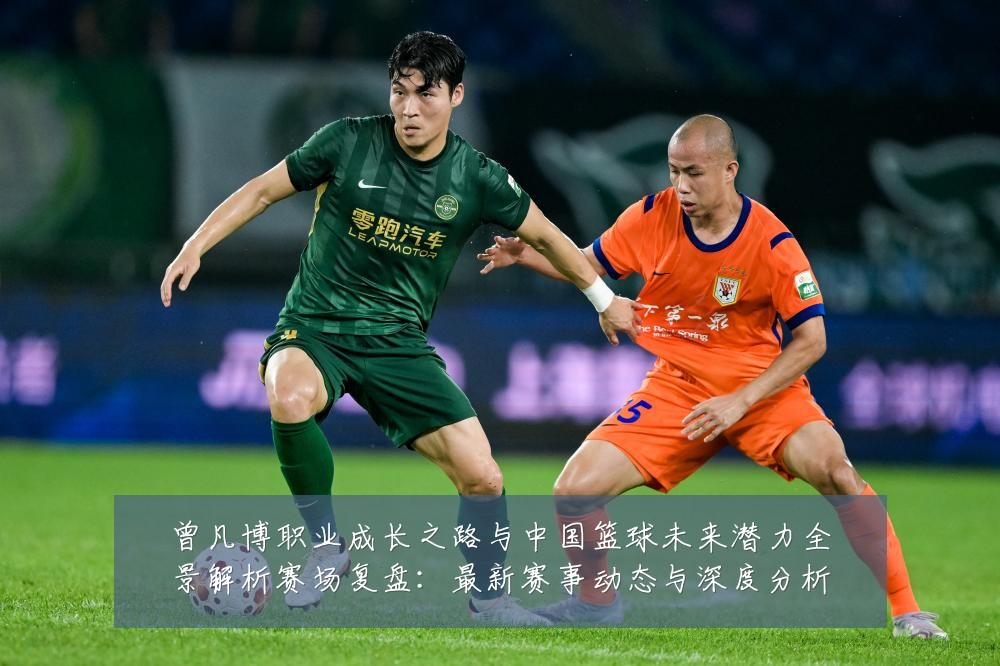 曾凡博职业成长之路与中国篮球未来潜力全景解析赛场复盘:最新赛事动态与深度分析