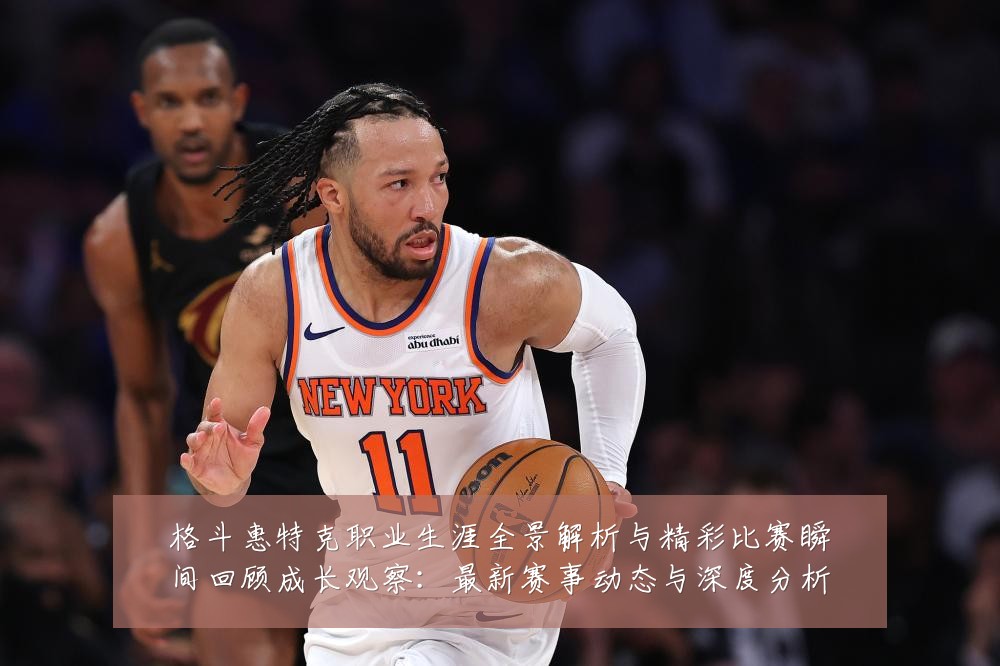 格斗惠特克职业生涯全景解析与精彩比赛瞬间回顾成长观察:最新赛事动态与深度分析