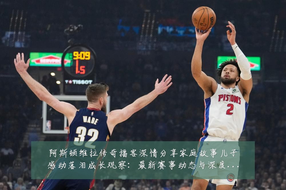 阿斯顿维拉传奇播客深情分享家庭故事儿子感动落泪成长观察:最新赛事动态与深度分析