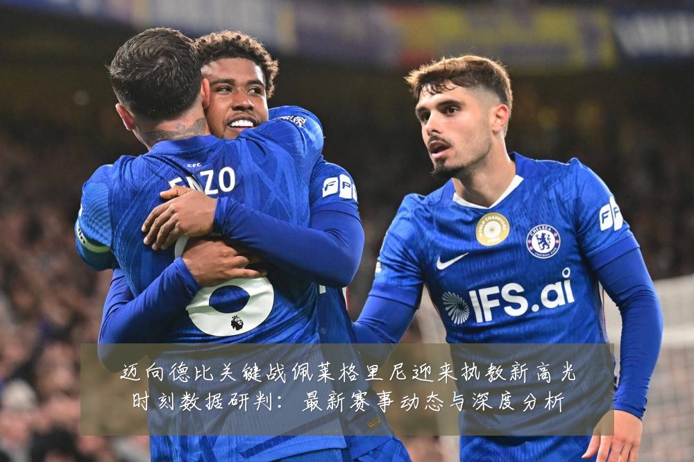 迈向德比关键战佩莱格里尼迎来执教新高光时刻数据研判:最新赛事动态与深度分析