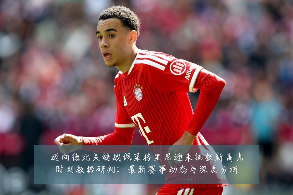 迈向德比关键战佩莱格里尼迎来执教新高光时刻数据研判:最新赛事动态与深度分析