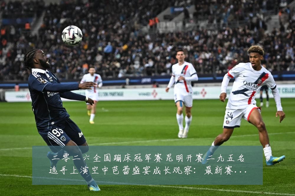 二零二六全国蹦床冠军赛昆明开赛二九五名选手上演空中芭蕾盛宴成长观察:最新赛事动态与深度分析
