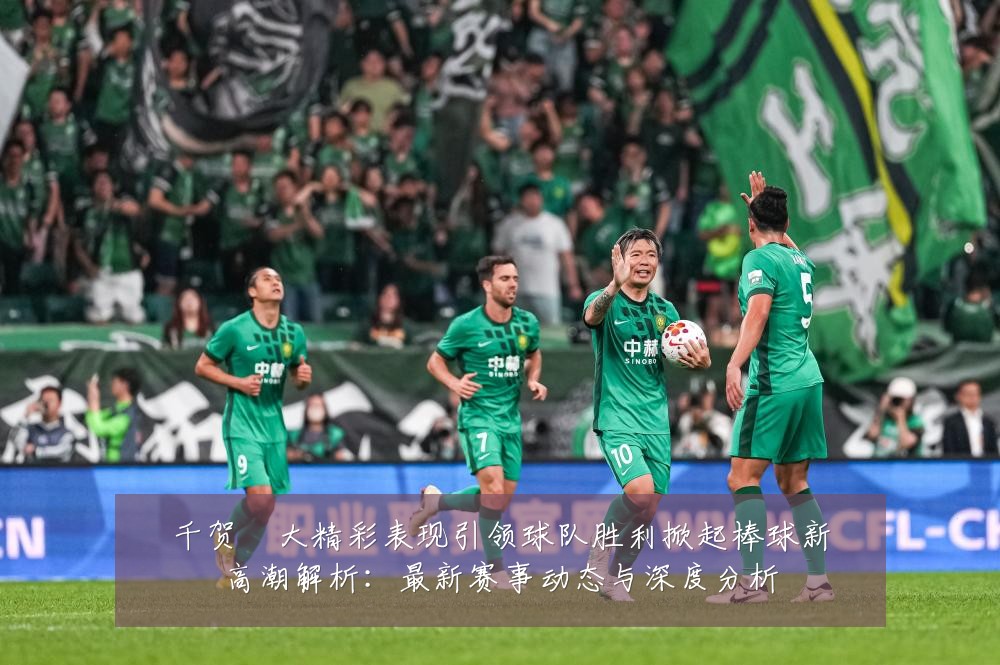 千贺滉大精彩表现引领球队胜利掀起棒球新高潮解析:最新赛事动态与深度分析