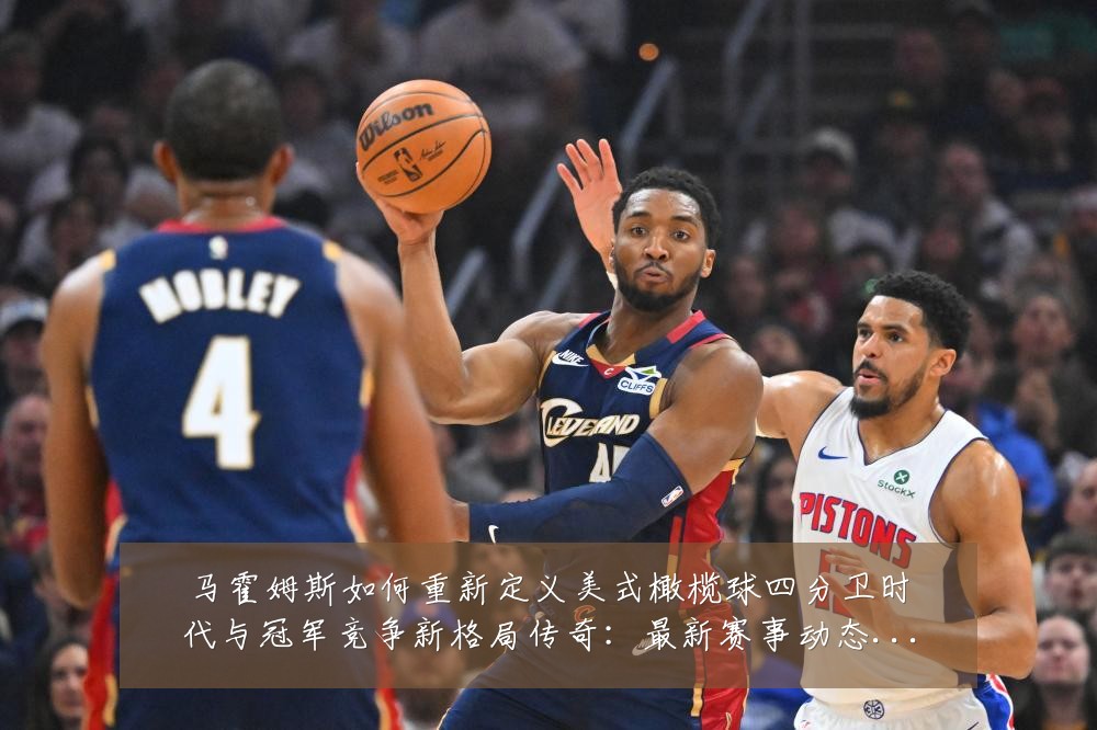 马霍姆斯如何重新定义美式橄榄球四分卫时代与冠军竞争新格局传奇:最新赛事动态与深度分析